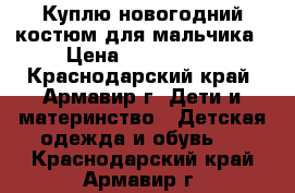 Куплю новогодний костюм для мальчика › Цена ­ 500-1000 - Краснодарский край, Армавир г. Дети и материнство » Детская одежда и обувь   . Краснодарский край,Армавир г.